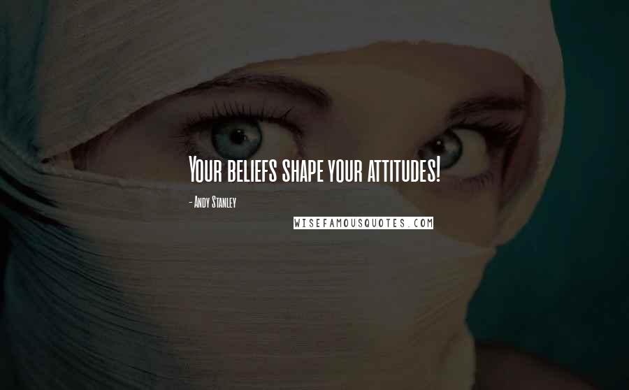 Andy Stanley Quotes: Your beliefs shape your attitudes!