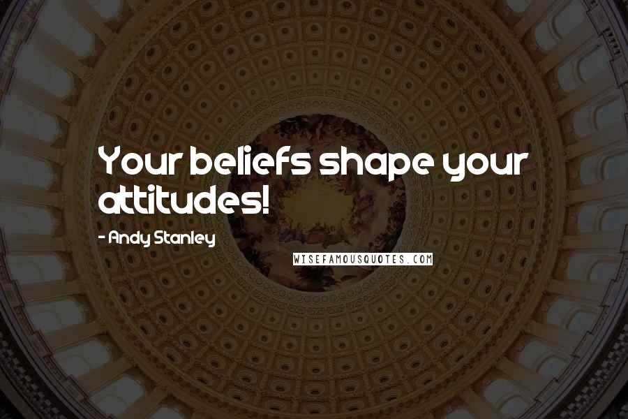 Andy Stanley Quotes: Your beliefs shape your attitudes!