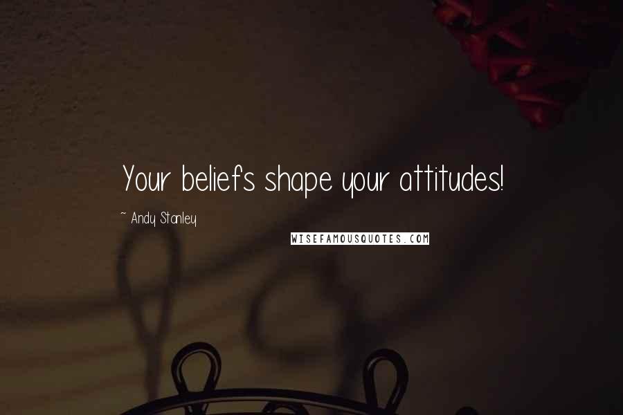 Andy Stanley Quotes: Your beliefs shape your attitudes!