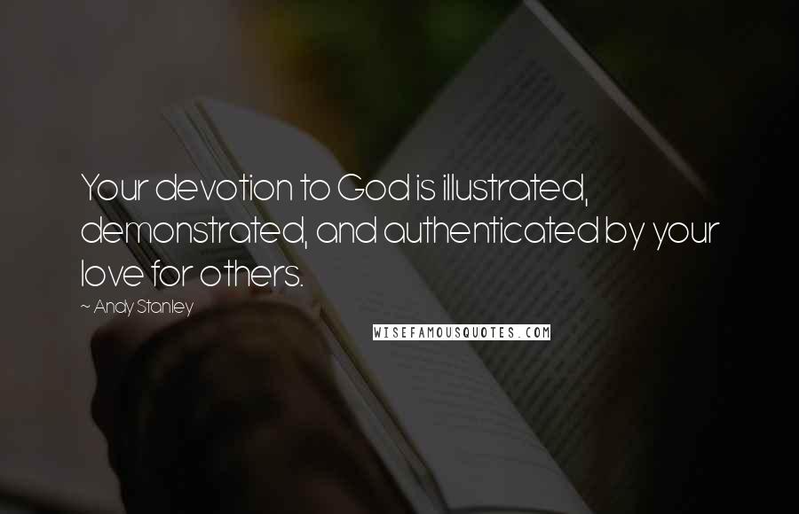 Andy Stanley Quotes: Your devotion to God is illustrated, demonstrated, and authenticated by your love for others.