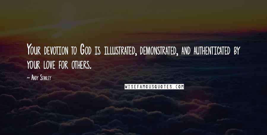 Andy Stanley Quotes: Your devotion to God is illustrated, demonstrated, and authenticated by your love for others.