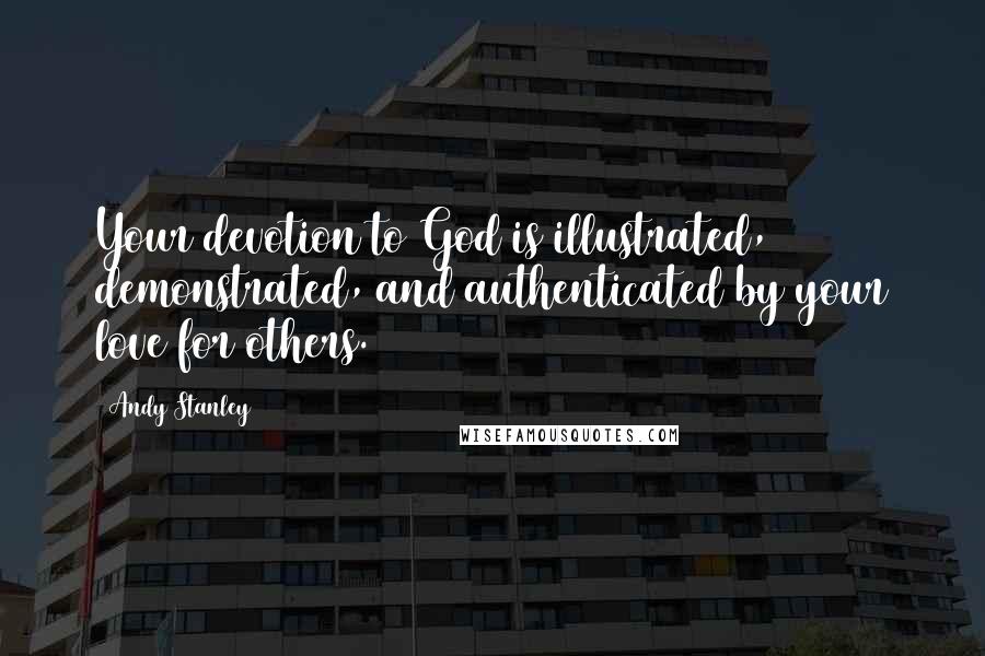 Andy Stanley Quotes: Your devotion to God is illustrated, demonstrated, and authenticated by your love for others.