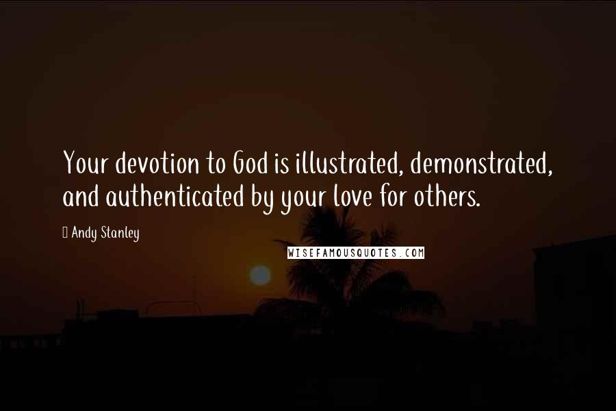 Andy Stanley Quotes: Your devotion to God is illustrated, demonstrated, and authenticated by your love for others.