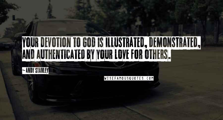 Andy Stanley Quotes: Your devotion to God is illustrated, demonstrated, and authenticated by your love for others.