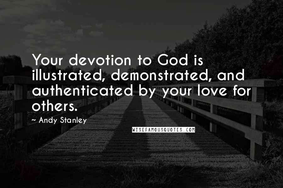 Andy Stanley Quotes: Your devotion to God is illustrated, demonstrated, and authenticated by your love for others.