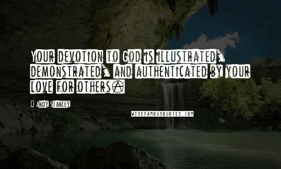 Andy Stanley Quotes: Your devotion to God is illustrated, demonstrated, and authenticated by your love for others.