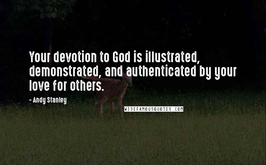 Andy Stanley Quotes: Your devotion to God is illustrated, demonstrated, and authenticated by your love for others.