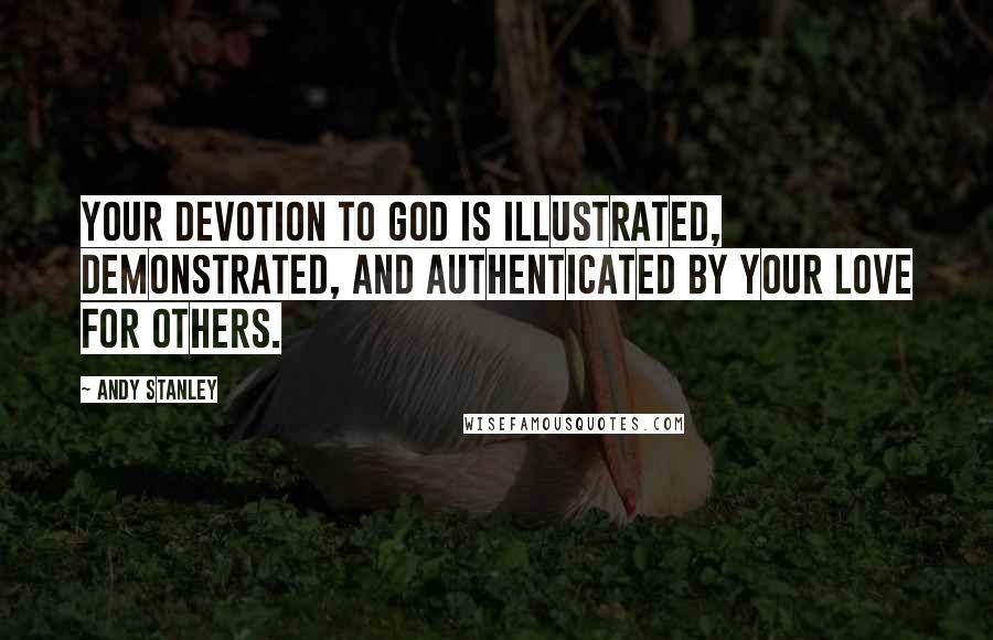 Andy Stanley Quotes: Your devotion to God is illustrated, demonstrated, and authenticated by your love for others.