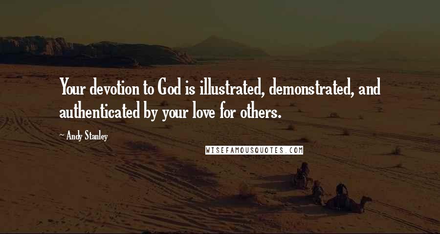 Andy Stanley Quotes: Your devotion to God is illustrated, demonstrated, and authenticated by your love for others.