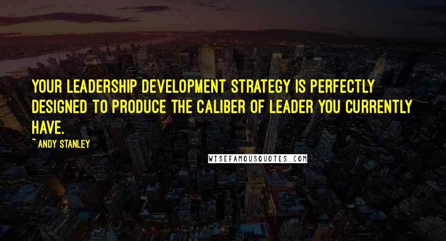 Andy Stanley Quotes: Your leadership development strategy is perfectly designed to produce the caliber of leader you currently have.