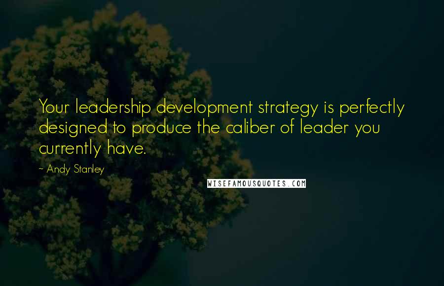 Andy Stanley Quotes: Your leadership development strategy is perfectly designed to produce the caliber of leader you currently have.