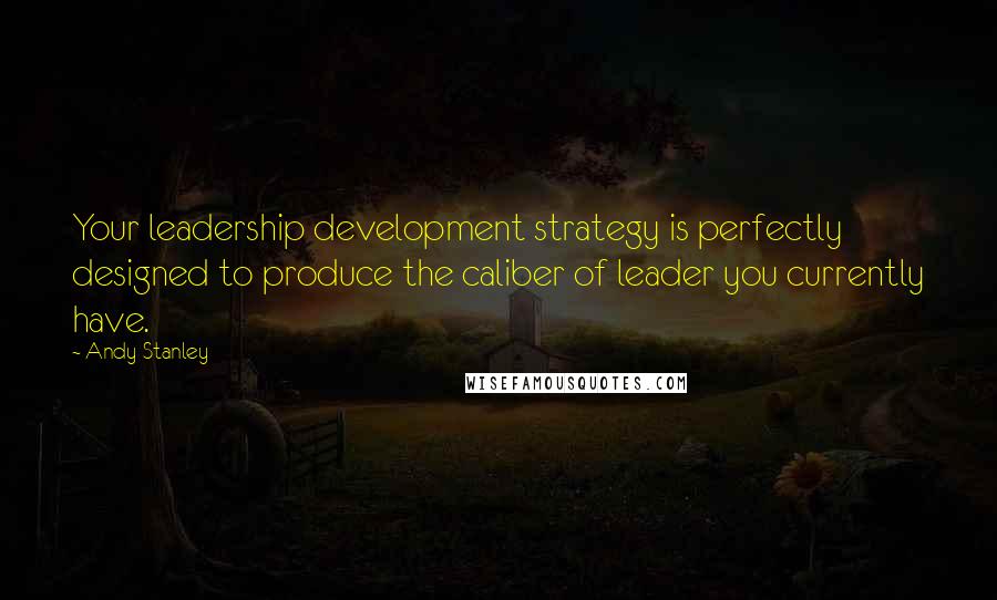 Andy Stanley Quotes: Your leadership development strategy is perfectly designed to produce the caliber of leader you currently have.