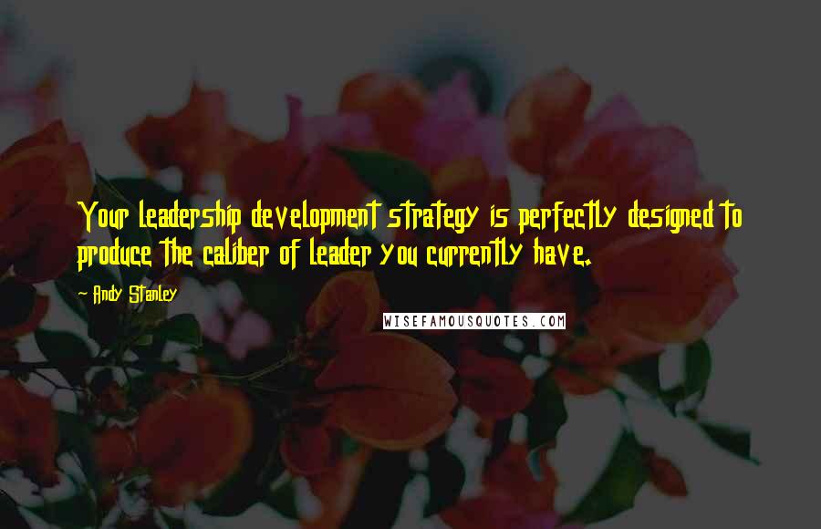 Andy Stanley Quotes: Your leadership development strategy is perfectly designed to produce the caliber of leader you currently have.