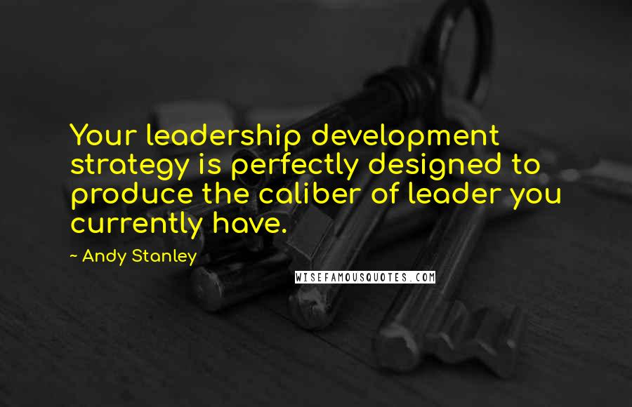 Andy Stanley Quotes: Your leadership development strategy is perfectly designed to produce the caliber of leader you currently have.