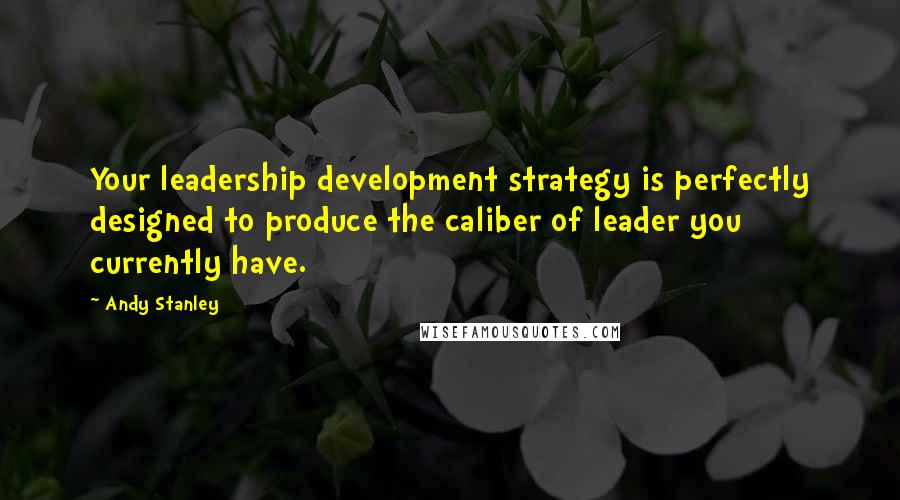 Andy Stanley Quotes: Your leadership development strategy is perfectly designed to produce the caliber of leader you currently have.