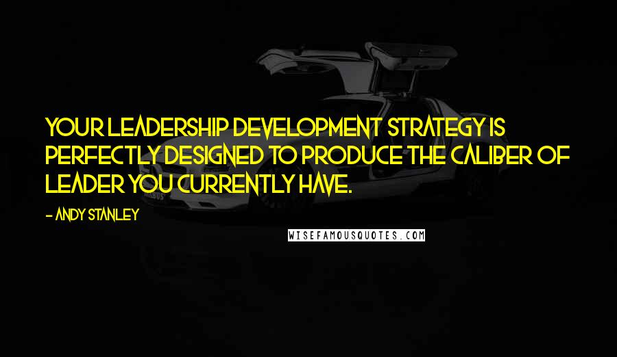 Andy Stanley Quotes: Your leadership development strategy is perfectly designed to produce the caliber of leader you currently have.