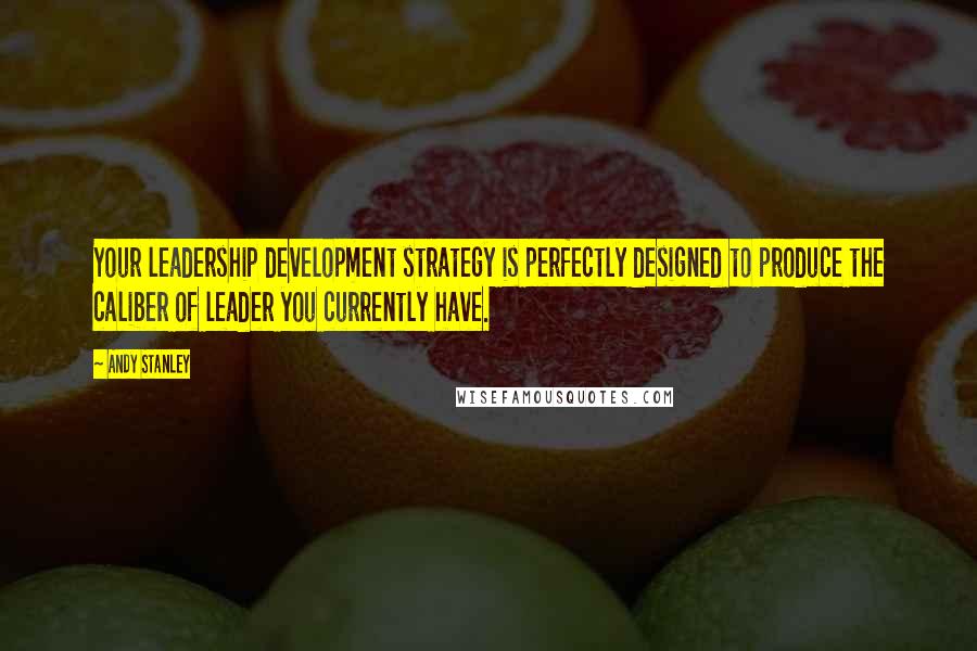 Andy Stanley Quotes: Your leadership development strategy is perfectly designed to produce the caliber of leader you currently have.