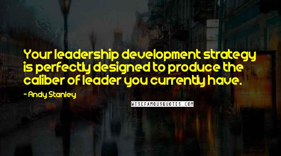 Andy Stanley Quotes: Your leadership development strategy is perfectly designed to produce the caliber of leader you currently have.