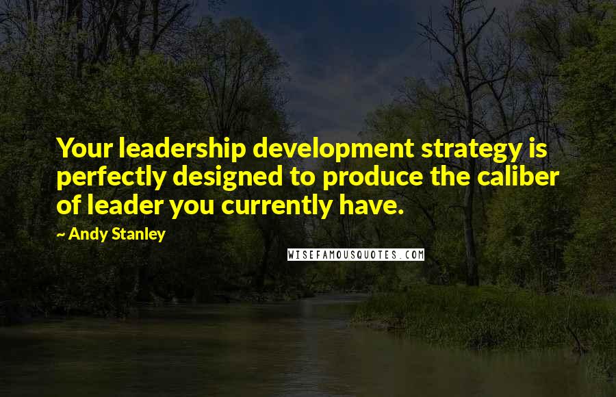 Andy Stanley Quotes: Your leadership development strategy is perfectly designed to produce the caliber of leader you currently have.