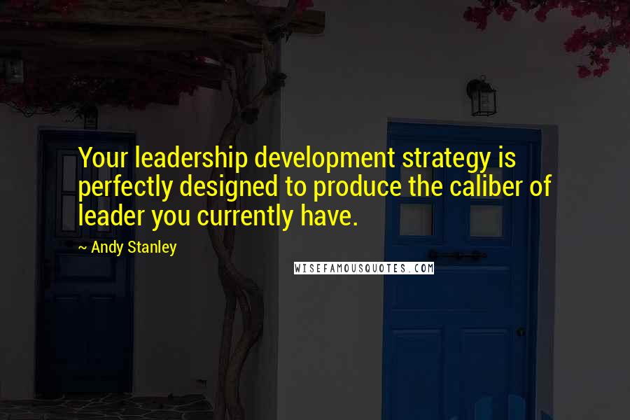 Andy Stanley Quotes: Your leadership development strategy is perfectly designed to produce the caliber of leader you currently have.