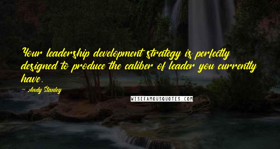 Andy Stanley Quotes: Your leadership development strategy is perfectly designed to produce the caliber of leader you currently have.