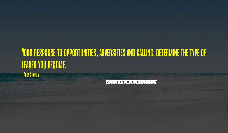 Andy Stanley Quotes: Your response to opportunities, adversities and calling, determine the type of leader you become.