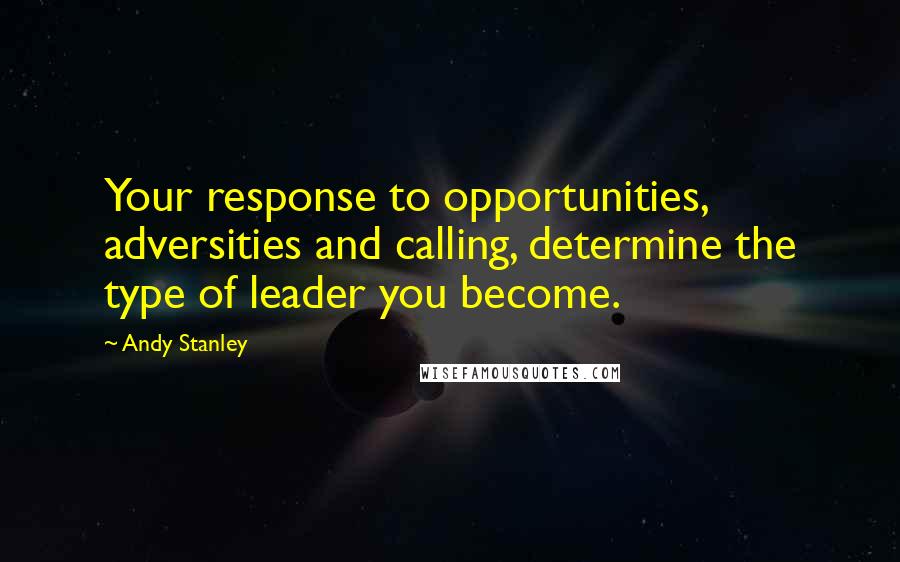 Andy Stanley Quotes: Your response to opportunities, adversities and calling, determine the type of leader you become.