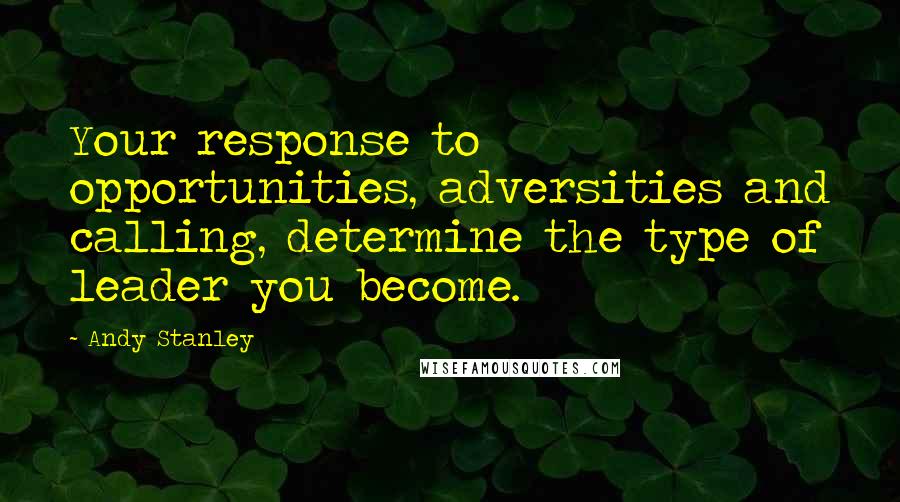 Andy Stanley Quotes: Your response to opportunities, adversities and calling, determine the type of leader you become.