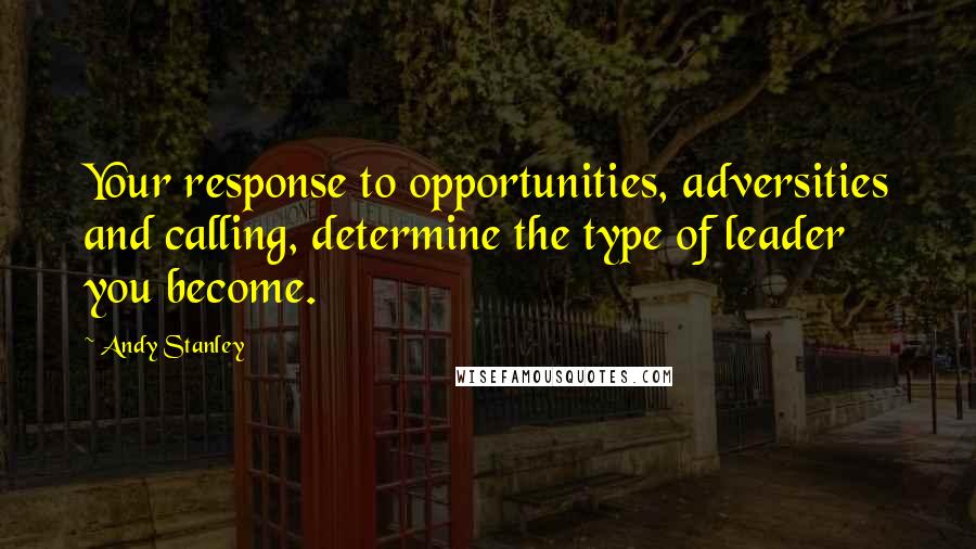 Andy Stanley Quotes: Your response to opportunities, adversities and calling, determine the type of leader you become.