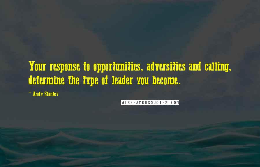 Andy Stanley Quotes: Your response to opportunities, adversities and calling, determine the type of leader you become.