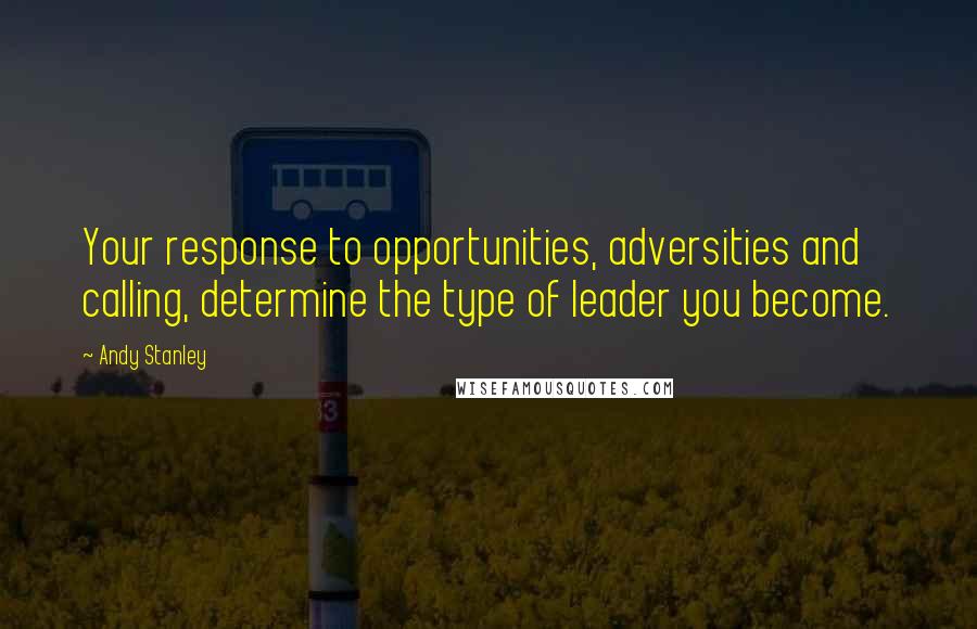 Andy Stanley Quotes: Your response to opportunities, adversities and calling, determine the type of leader you become.