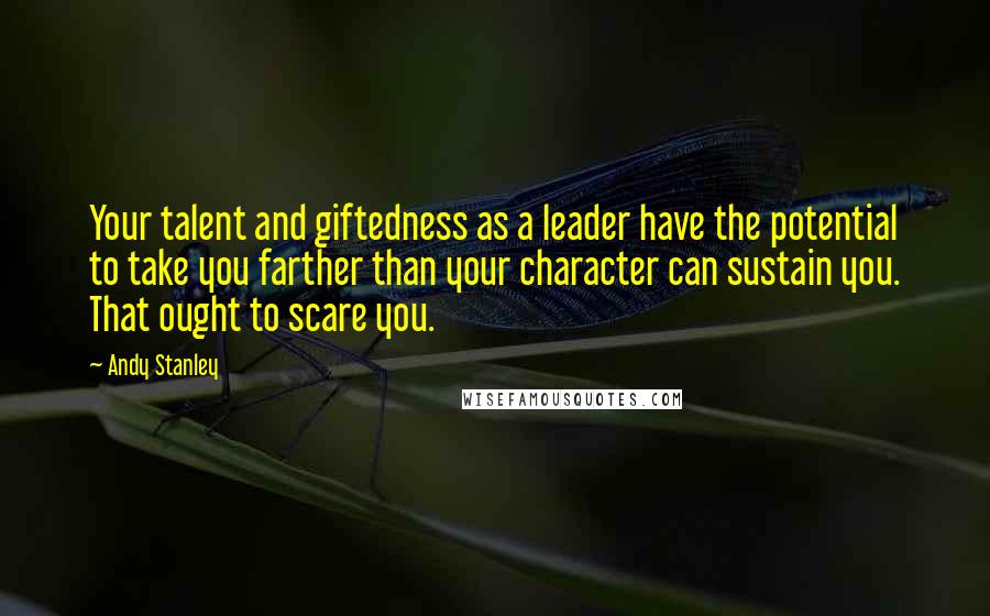 Andy Stanley Quotes: Your talent and giftedness as a leader have the potential to take you farther than your character can sustain you. That ought to scare you.