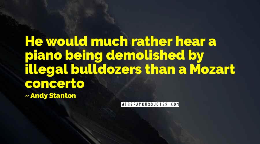 Andy Stanton Quotes: He would much rather hear a piano being demolished by illegal bulldozers than a Mozart concerto