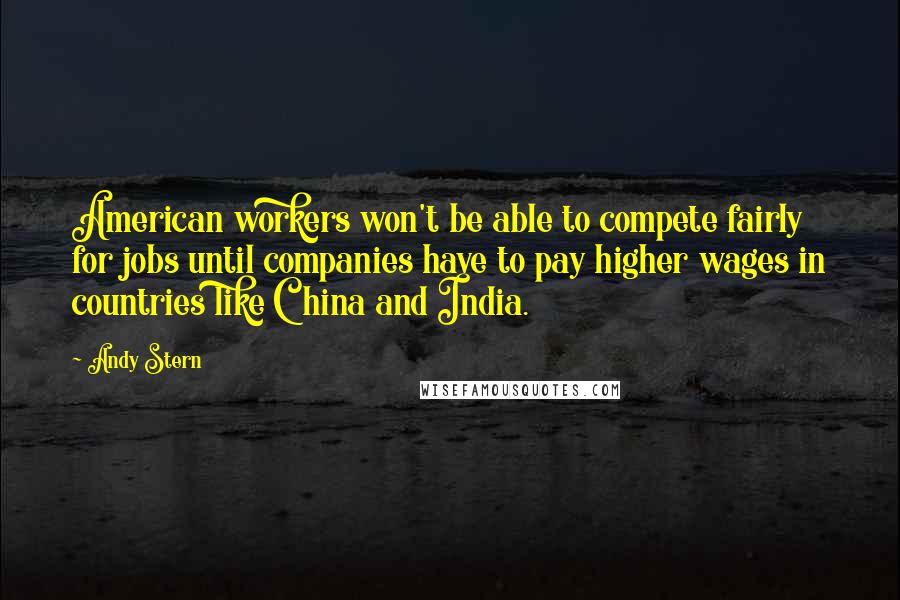 Andy Stern Quotes: American workers won't be able to compete fairly for jobs until companies have to pay higher wages in countries like China and India.