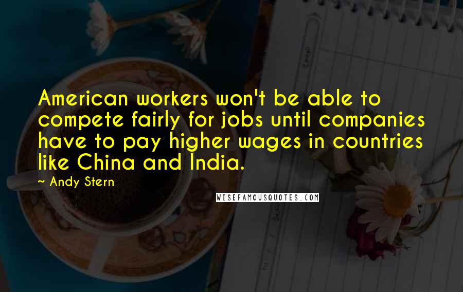Andy Stern Quotes: American workers won't be able to compete fairly for jobs until companies have to pay higher wages in countries like China and India.