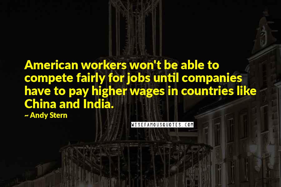 Andy Stern Quotes: American workers won't be able to compete fairly for jobs until companies have to pay higher wages in countries like China and India.