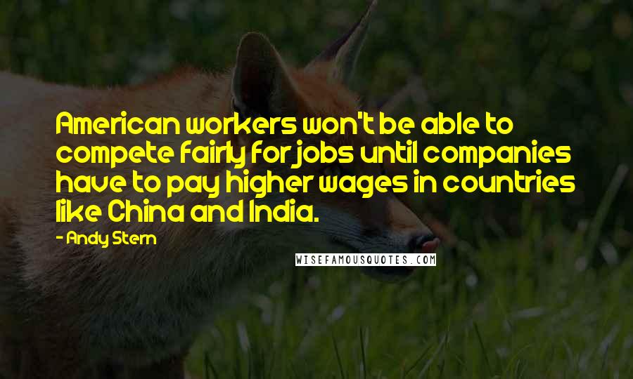 Andy Stern Quotes: American workers won't be able to compete fairly for jobs until companies have to pay higher wages in countries like China and India.