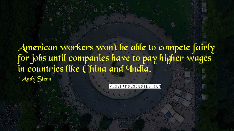 Andy Stern Quotes: American workers won't be able to compete fairly for jobs until companies have to pay higher wages in countries like China and India.