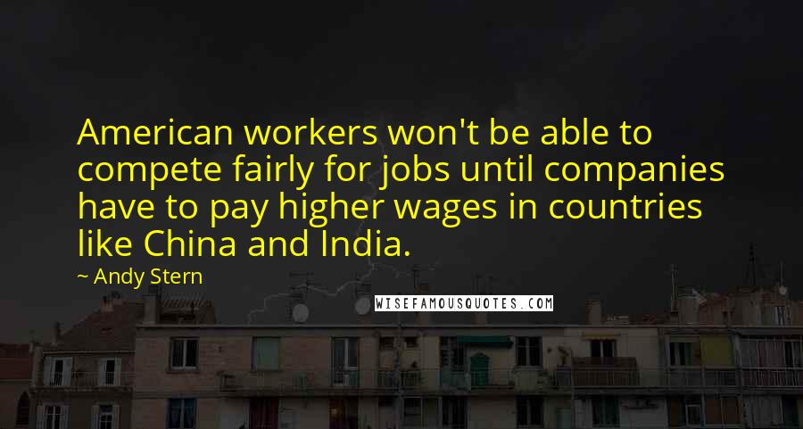 Andy Stern Quotes: American workers won't be able to compete fairly for jobs until companies have to pay higher wages in countries like China and India.