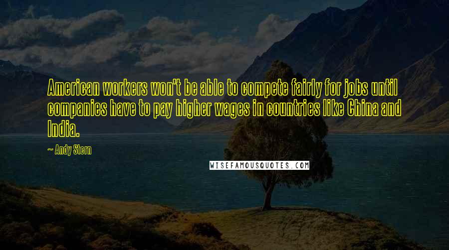 Andy Stern Quotes: American workers won't be able to compete fairly for jobs until companies have to pay higher wages in countries like China and India.