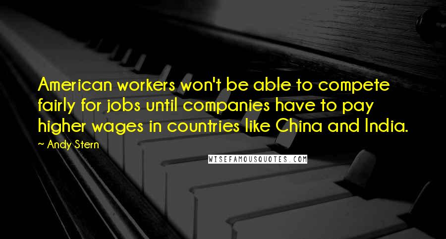 Andy Stern Quotes: American workers won't be able to compete fairly for jobs until companies have to pay higher wages in countries like China and India.