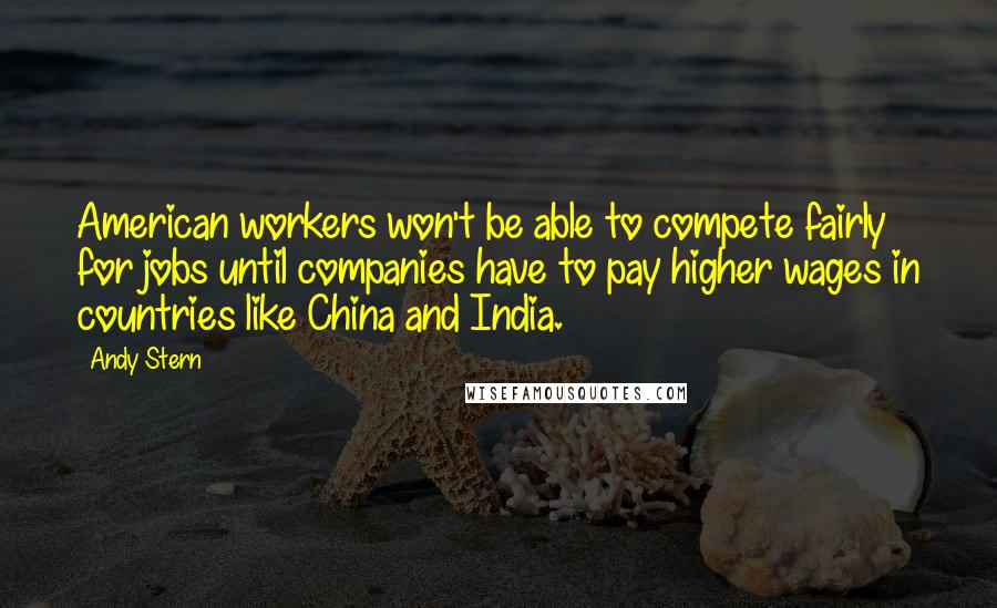 Andy Stern Quotes: American workers won't be able to compete fairly for jobs until companies have to pay higher wages in countries like China and India.