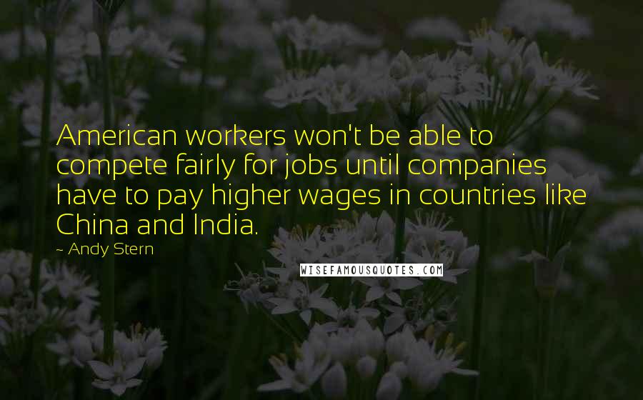 Andy Stern Quotes: American workers won't be able to compete fairly for jobs until companies have to pay higher wages in countries like China and India.