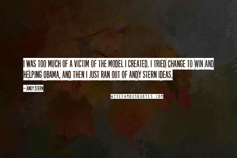 Andy Stern Quotes: I was too much of a victim of the model I created. I tried Change to Win and helping Obama, and then I just ran out of Andy Stern ideas.