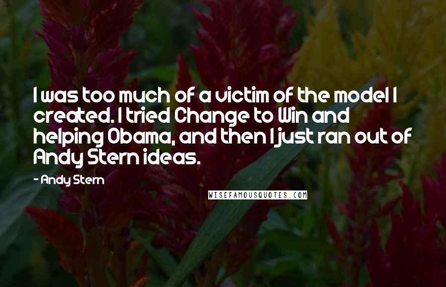 Andy Stern Quotes: I was too much of a victim of the model I created. I tried Change to Win and helping Obama, and then I just ran out of Andy Stern ideas.