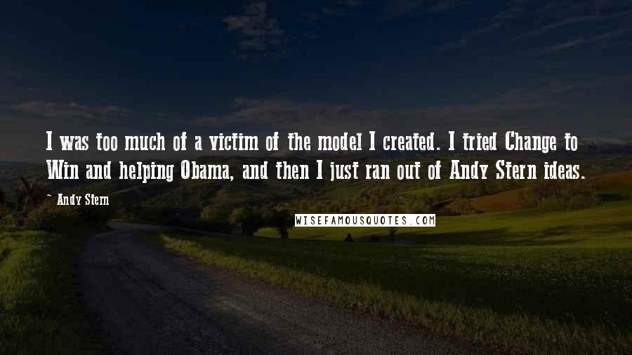 Andy Stern Quotes: I was too much of a victim of the model I created. I tried Change to Win and helping Obama, and then I just ran out of Andy Stern ideas.