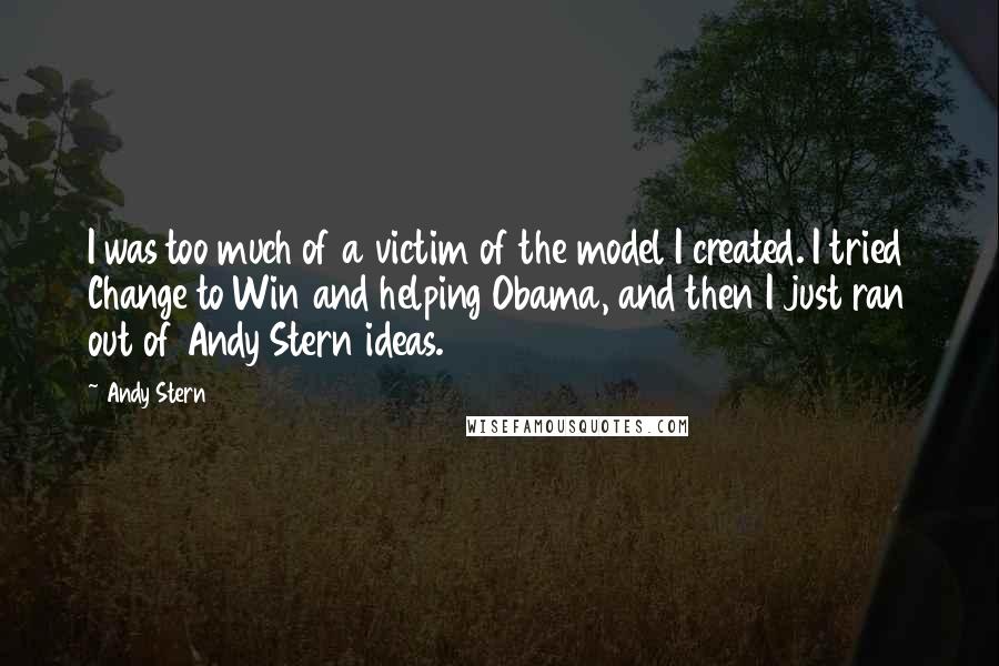 Andy Stern Quotes: I was too much of a victim of the model I created. I tried Change to Win and helping Obama, and then I just ran out of Andy Stern ideas.
