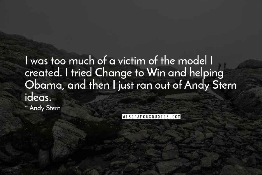 Andy Stern Quotes: I was too much of a victim of the model I created. I tried Change to Win and helping Obama, and then I just ran out of Andy Stern ideas.