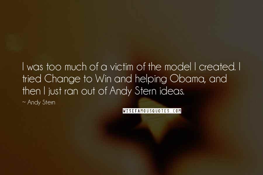 Andy Stern Quotes: I was too much of a victim of the model I created. I tried Change to Win and helping Obama, and then I just ran out of Andy Stern ideas.