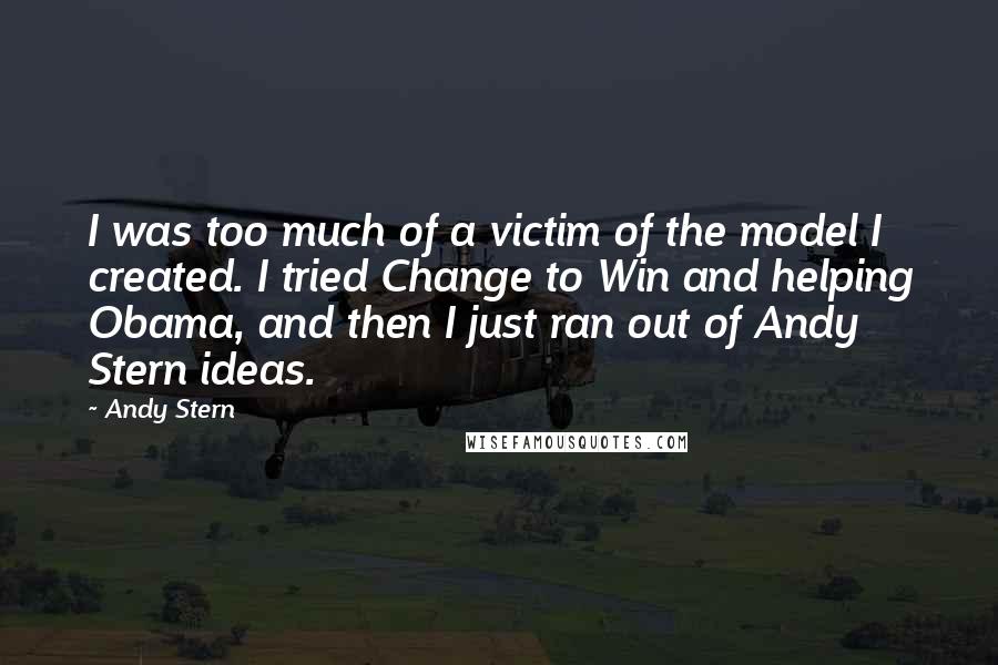 Andy Stern Quotes: I was too much of a victim of the model I created. I tried Change to Win and helping Obama, and then I just ran out of Andy Stern ideas.